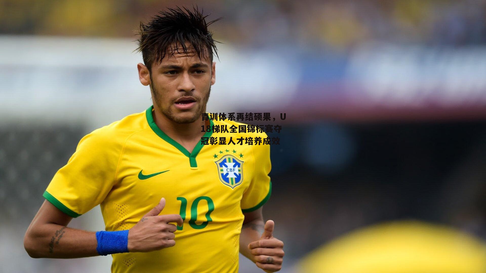 青训体系再结硕果，U18梯队全国锦标赛夺冠彰显人才培养成效