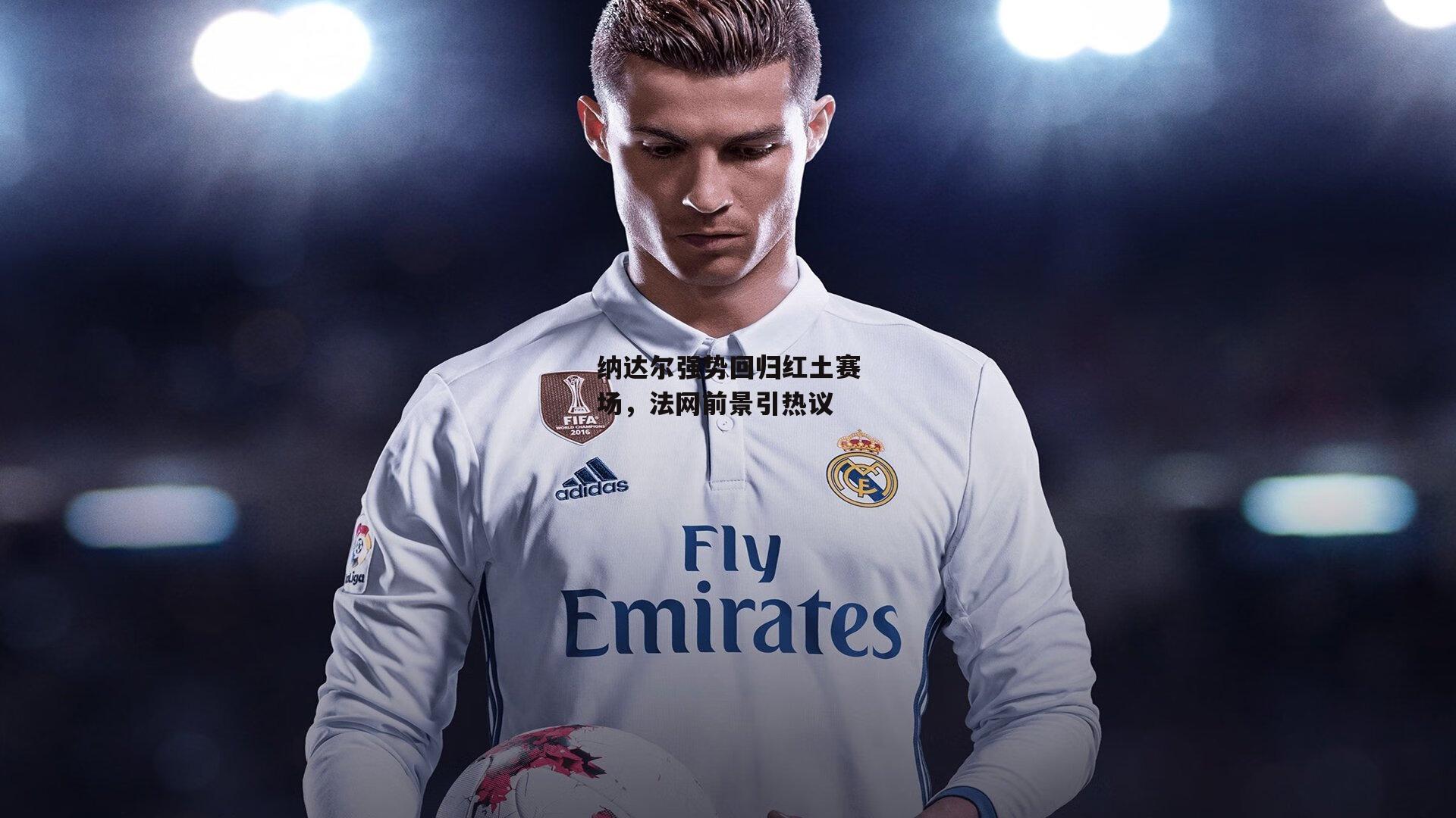 纳达尔强势回归红土赛场,法网前景引热议