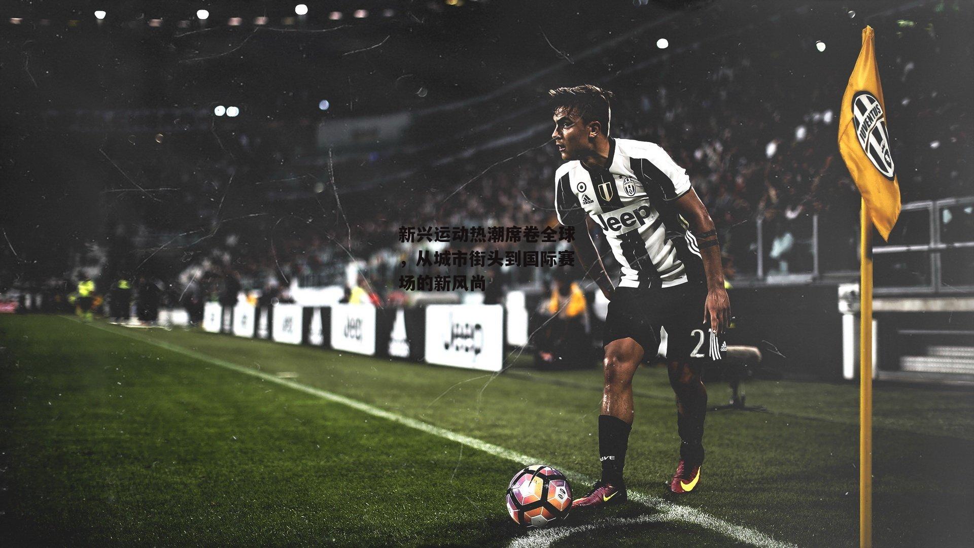 新兴运动热潮席卷全球,从城市街头到国际赛场的新风尚