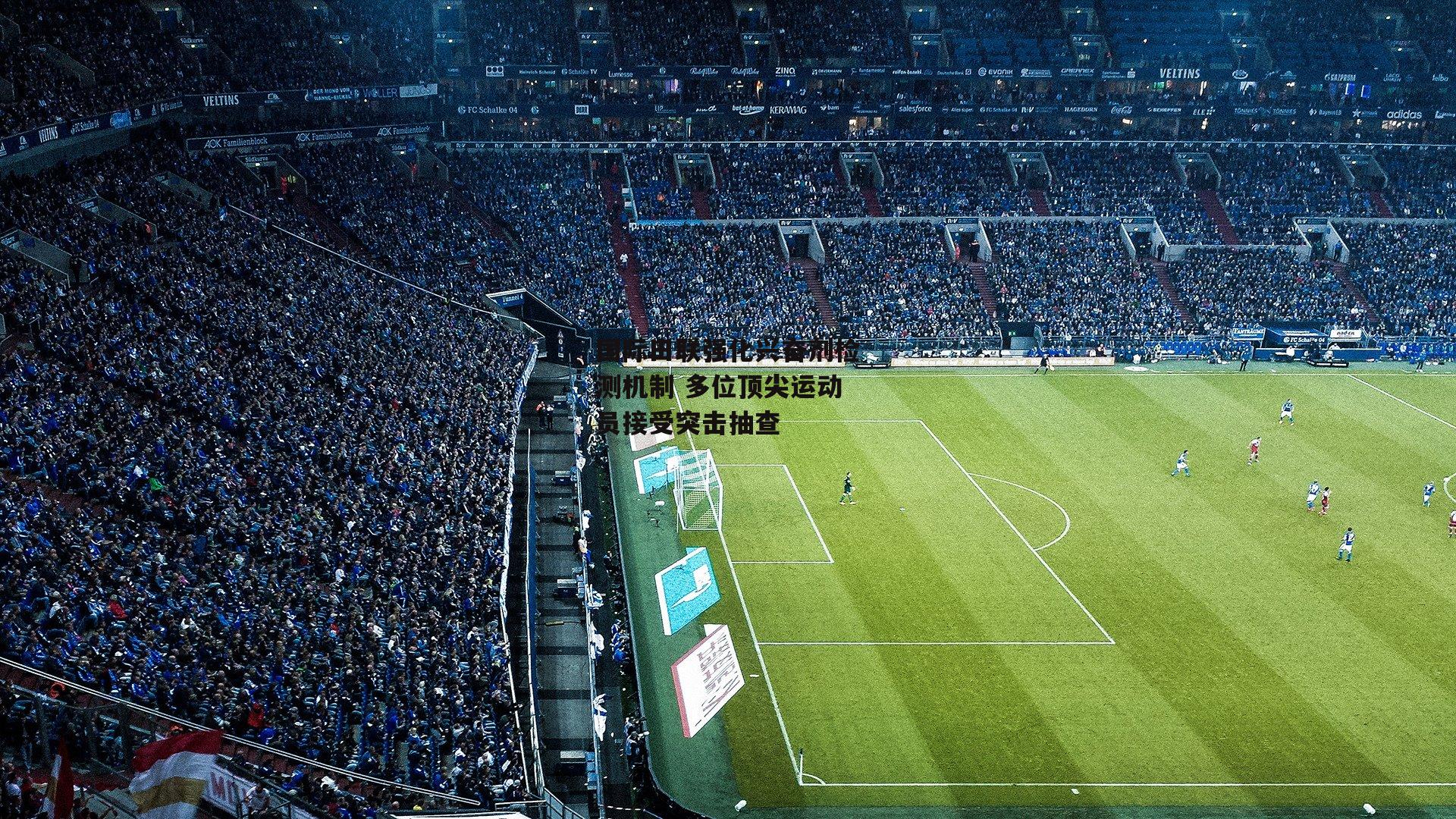 国际田联强化兴奋剂检测机制 多位顶尖运动员接受突击抽查