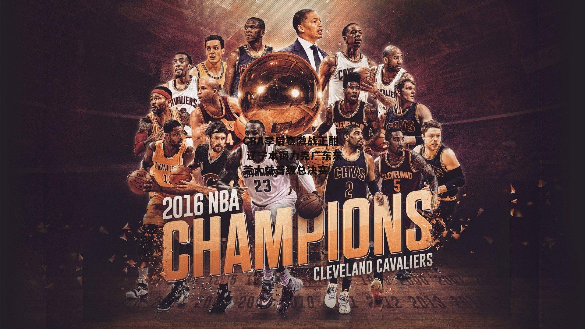 CBA季后赛激战正酣 辽宁本钢力克广东东莞大益晋级总决赛