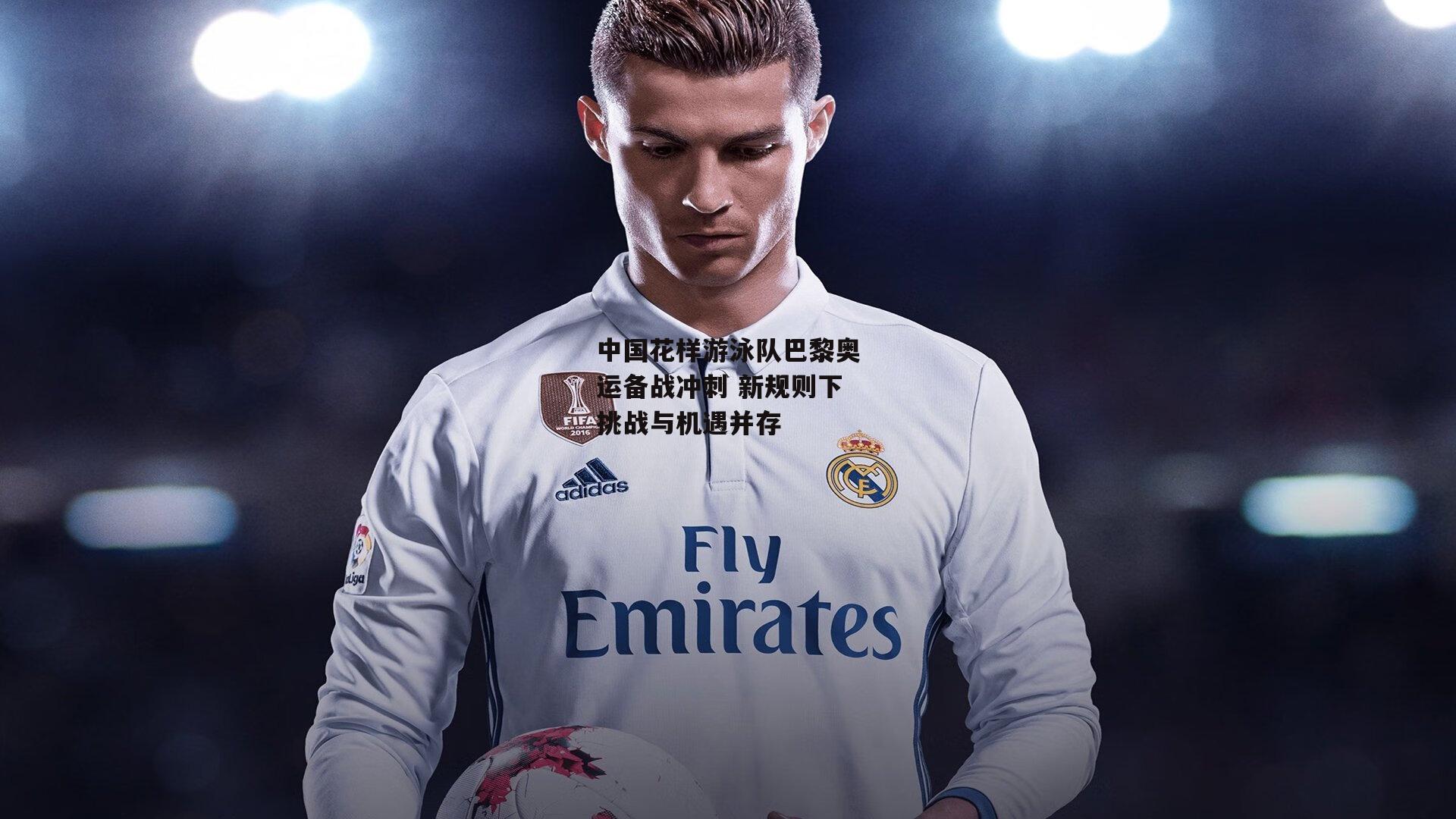 中国花样游泳队巴黎奥运备战冲刺 新规则下挑战与机遇并存