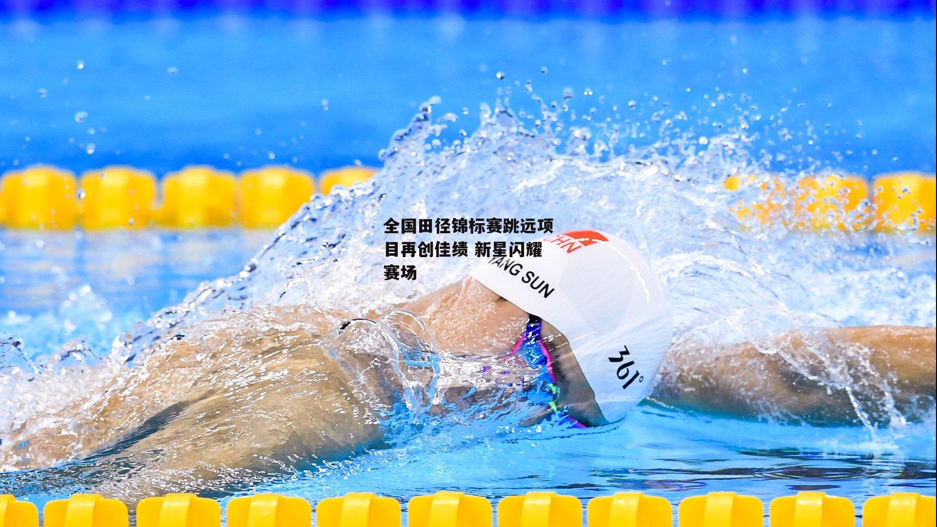 全国田径锦标赛跳远项目再创佳绩 新星闪耀赛场