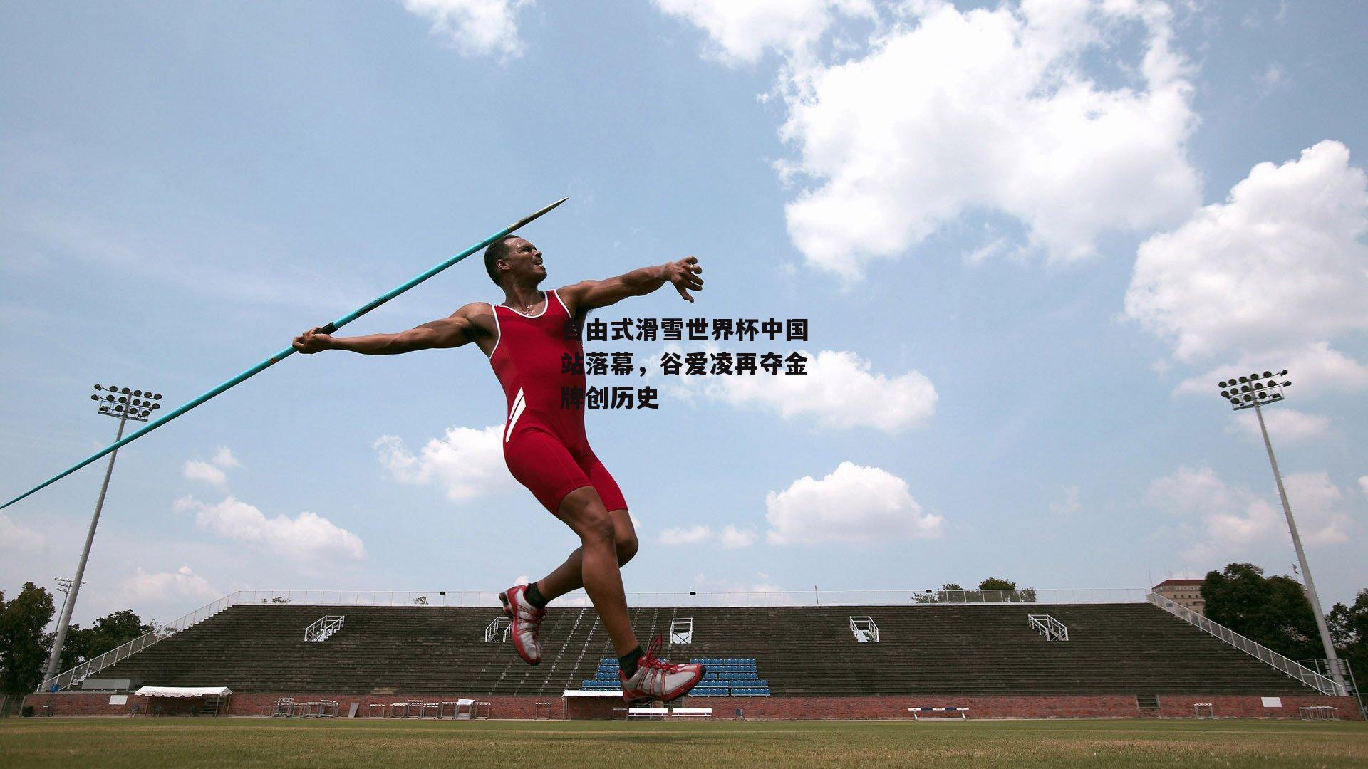 自由式滑雪世界杯中国站落幕，谷爱凌再夺金牌创历史