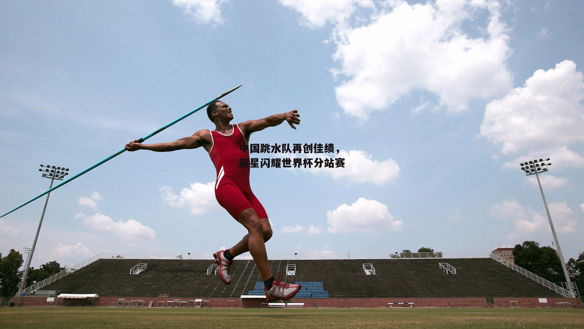 中国跳水队再创佳绩，新星闪耀世界杯分站赛